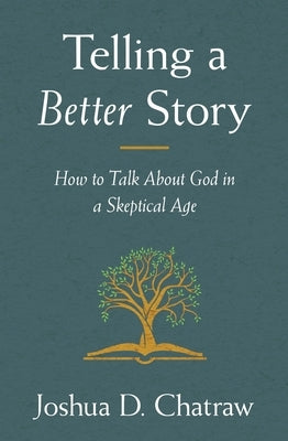 Telling a Better Story: How to Talk about God in a Skeptical Age by Chatraw, Joshua D.