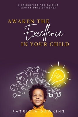 Awaken the Excellence in Your Child: 8 Principles for Raising Exceptional Children by Dawkins, Patricia