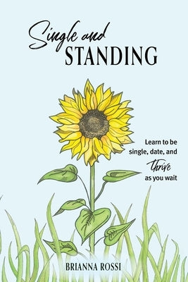 Single and Standing: Learn to be Single, Date, and Thrive as you Wait by Rossi, Brianna