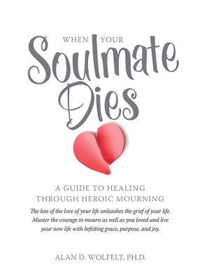 When Your Soulmate Dies: A Guide to Healing Through Heroic Mourning by Wolfelt, Alan