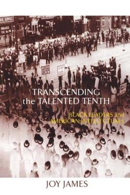 Transcending the Talented Tenth: Black Leaders and American Intellectuals by James, Joy