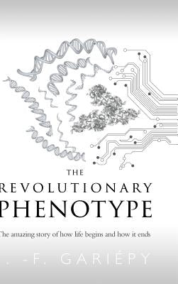 The Revolutionary Phenotype: The amazing story of how life begins and how it ends by Gari&#195;&#169;py, J. -F