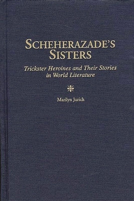 Scheherazade's Sisters: Trickster Heroines and Their Stories in World Literature by Jurich, Marilyn