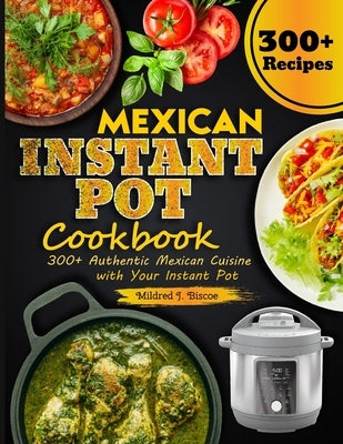 Mexican Instant Pot Cookbook: 300+ Authentic Mexican Cuisine with Your Instant Pot by J. Biscoe, Mildred