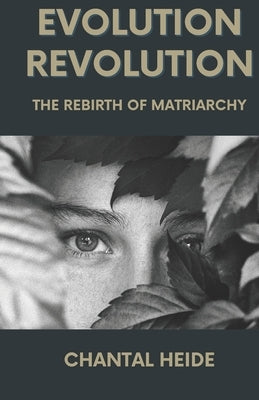 Evolution Revolution: The Rebirth Of Matriarchy by Heide, Chantal