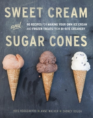 Sweet Cream and Sugar Cones: 90 Recipes for Making Your Own Ice Cream and Frozen Treats from Bi-Rite Creamery [A Cookbook] by Hoogerhyde, Kris