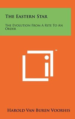 The Eastern Star: The Evolution from a Rite to an Order by Voorhis, Harold Van Buren