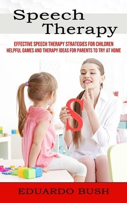 Speech Therapy: Effective Speech Therapy Strategies for Children (Helpful Games and Therapy Ideas for Parents to Try at Home) by Bush, Eduardo