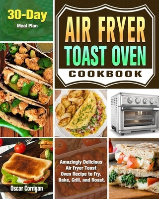 Air Fryer Toast Oven Cookbook: Amazingly Delicious Air Fryer Toast Oven Recipe to Fry, Bake, Grill, and Roast. ( 30-Day Meal Plan ) by Corrigan, Oscar