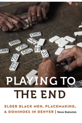 Playing to the End: Elder Black Men, Placemaking, and Dominoes in Denver by Bialostok, Steve