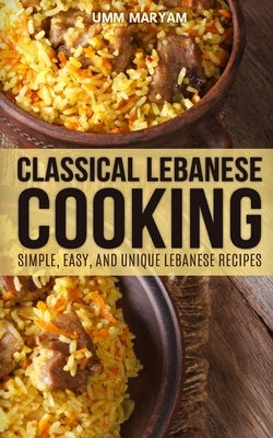 Classical Lebanese Cooking: Simple, Easy, and Unique Lebanese Recipes by Maryam, Umm