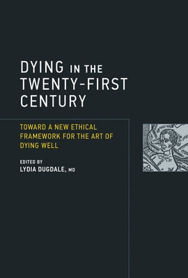 Dying in the Twenty-First Century: Toward a New Ethical Framework for the Art of Dying Well by Dugdale, Lydia S.