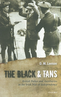 The Black and Tans: British Police and Auxiliaries in the Irish War of Independence, 1920-1 by Leeson, D. M.