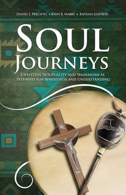 Soul Journeys: Christian Spirituality and Shamanism as Pathways for Wholeness and Understanding by Prechtel, Daniel L.