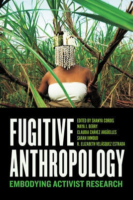Fugitive Anthropology: Embodying Activist Research by Cordis, Shanya