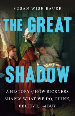 The Great Shadow: A History of How Sickness Shapes What We Do, Think, Believe, and Buy by Bauer, Susan Wise