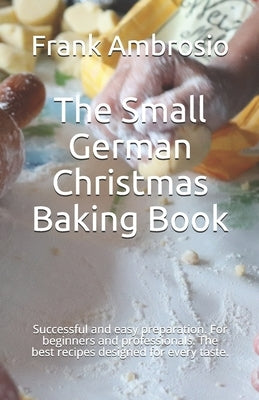 The Small German Christmas Baking Book: Successful and easy preparation. For beginners and professionals. The best recipes designed for every taste. by Ambrosio, Frank