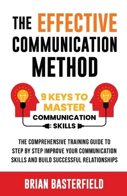 The Effective Communication Method: 9 Keys to Master Communication Skills, The Comprehensive Training Guide to Step by Step Improve Your Communication by Basterfield, Brian