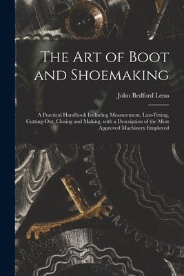 The Art of Boot and Shoemaking: a Practical Handbook Including Measurement, Last-fitting, Cutting-out, Closing and Making, With a Description of the M by Leno, John Bedford 1824-1894