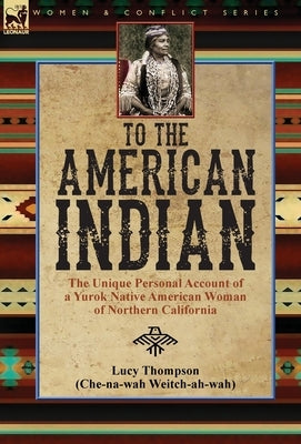 To the American Indian: the Unique Personal Account of a Yurok Native American Woman of Northern California by Thompson, Lucy