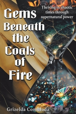 Gems Beneath the Coals of Fire: Thriving in chaotic times through supernatural power by Comulada, Grizelda