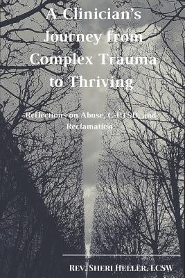 A Clinician's Journey from Complex Trauma to Thriving: Reflections on Abuse, C-Ptsd and Reclamation by Heller, Lcsw Rev Sheri