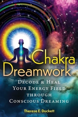 Chakra Dreamwork: Decode and Heal Your Energy Field Through Conscious Dreaming by Duckett, Therese E.