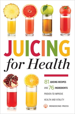 Juicing for Health: 81 Juicing Recipes and 76 Ingredients Proven to Improve Health and Vitality by Mendocino Press