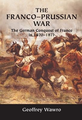 The Franco-Prussian War: The German Conquest of France in 1870-1871 by Wawro, Geoffrey