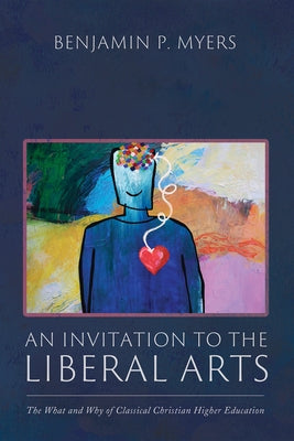 An Invitation to the Liberal Arts: The What and Why of Classical Christian Higher Education by Myers, Benjamin P.