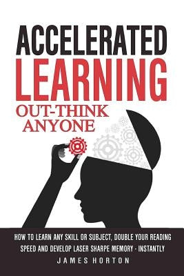 Accelerated Learning: How to Learn Any Skill or Subject, Double Your Reading Spe by Horton, James