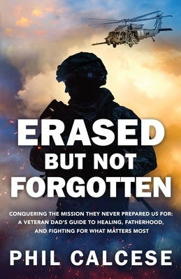 Erased But Not Forgotten: Conquering The Mission They Never Prepared Us For: A Veteran Dad's Guide to Healing, Fatherhood, and Fighting for What Matte by Calcese, Phil