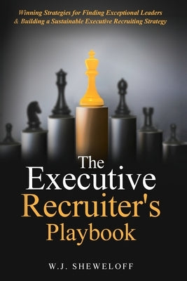 The Executive Recruiter's Playbook: Winning Strategies for Finding Exceptional Leaders & Building a Sustainable Executive Recruiting Strategy by Sheweloff, William J.