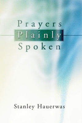 Prayers Plainly Spoken by Hauerwas, Stanley