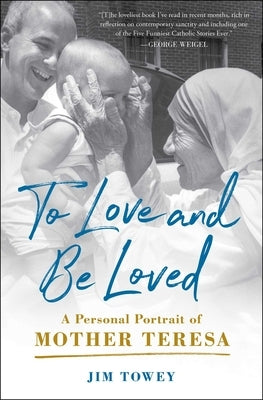 To Love and Be Loved: A Personal Portrait of Mother Teresa by Towey, Jim