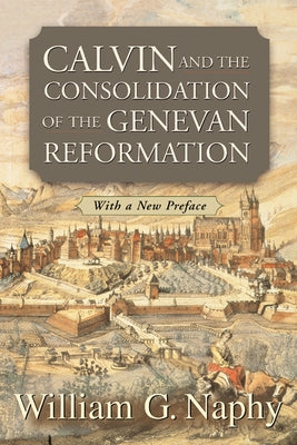 Calvin and the Consolidation of the Genevan Reformation by Naphy, William G.