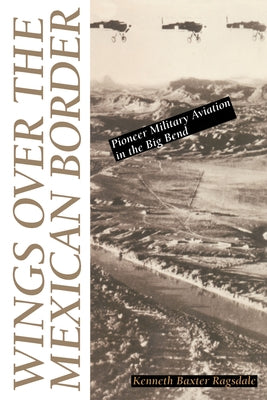 Wings Over the Mexican Border: Pioneer Military Aviation in the Big Bend by Ragsdale, Kenneth Baxter