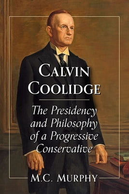 Calvin Coolidge: The Presidency and Philosophy of a Progressive Conservative by Murphy, M. C.