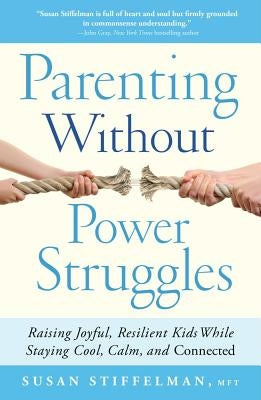 Parenting Without Power Struggles: Raising Joyful, Resilient Kids While Staying Cool, Calm, and Connected by Stiffelman, Susan