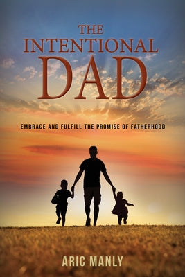 The Intentional Dad: Embrace and Fulfill the Promise of Fatherhood by Manly, Aric