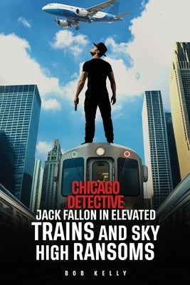 Chicago Detective Jack Fallon In Elevated Trains and Skyhigh Ransoms by Kelly, Bob