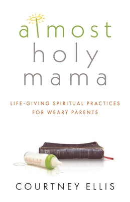 Almost Holy Mama: Life-Giving Spiritual Practices for Weary Parents by Ellis, Courtney