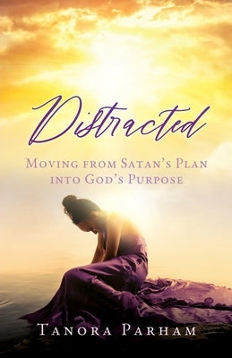 Distracted: Moving from Satan's Plan into God's Purpose by Parham, Tanora