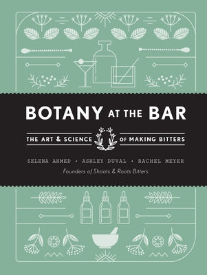 Botany at the Bar: The Art and Science of Making Bitters by Ahmed, Selena