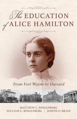 The Education of Alice Hamilton: From Fort Wayne to Harvard by Ringenberg, Matthew C.