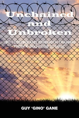 Unchained and Unbroken: Life Lessons and Strength Training From a Jailhouse Gymrat: Life Lessons and Strength Training From a Jailhouse Gymrat by Gane, Guy W.