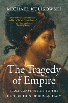 The Tragedy of Empire: From Constantine to the Destruction of Roman Italy by Kulikowski, Michael
