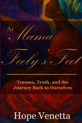 At Mama Feely's Feet: Trauma, Truth, and the Journey Back to Ourselves by Venetta