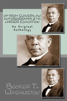 Up From Slavery: An Autobiography & My Larger Education: An Original Anthology by Washington, Booker T.