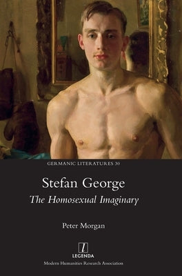 Stefan George: The Homosexual Imaginary by Morgan, Peter